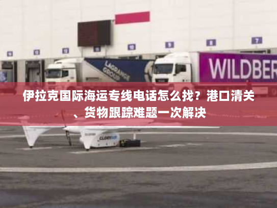 伊拉克国际海运专线电话怎么找?港口清关、货物跟踪难题一次解决 伊拉克国际海运专线电话怎么找?港口清关、货物跟踪难题一次解决
