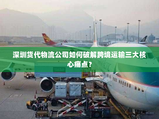 深圳货代物流公司如何破解跨境运输三大核心痛点? 深圳货代物流公司如何破解跨境运输三大核心痛点?