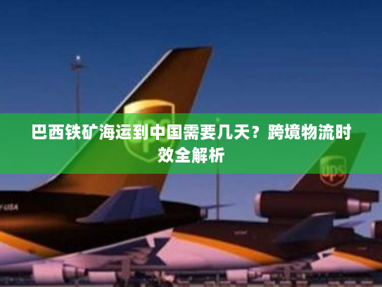 巴西铁矿海运到中国需要几天？跨境物流时效全解析