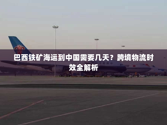 巴西铁矿海运到中国需要几天？跨境物流时效全解析