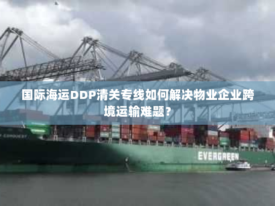 国际海运DDP清关专线如何解决物业企业跨境运输难题? 国际海运DDP清关专线如何解决物业企业跨境运输难题?