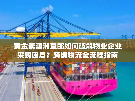 黄金素澳洲直邮如何破解物业企业采购困局？跨境物流全流程指南