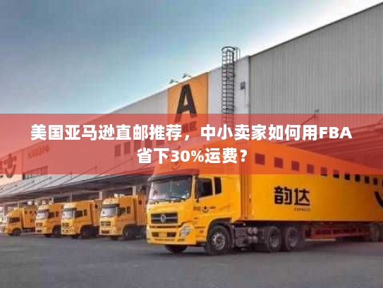 美国亚马逊直邮推荐,中小卖家如何用FBA省下30%运费? 美国亚马逊直邮推荐,中小卖家如何用FBA省下30%运费?