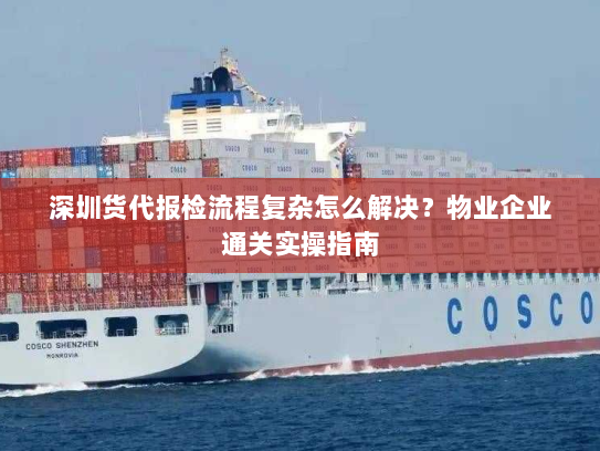 深圳货代报检流程复杂怎么解决？物业企业通关实操指南