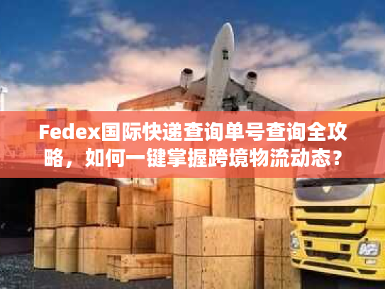Fedex国际快递查询单号查询全攻略，如何一键掌握跨境物流动态？
