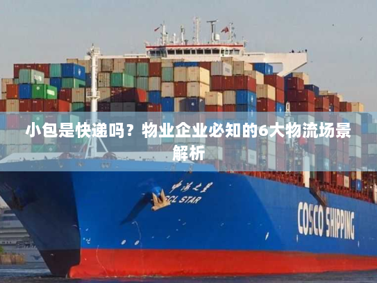 小包是快递吗？物业企业必知的6大物流场景解析