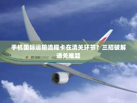 手机国际运输流程卡在清关环节？三招破解通关难题