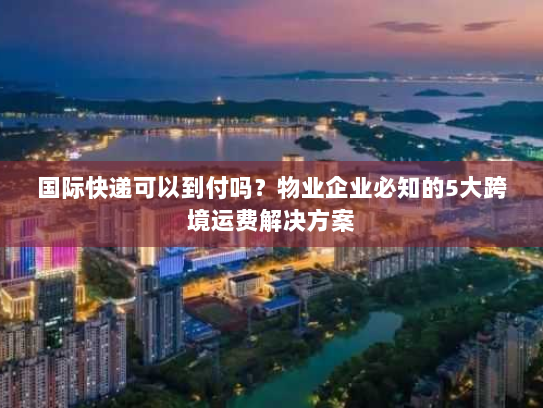 国际快递可以到付吗?物业企业必知的5大跨境运费解决方案 国际快递可以到付吗?物业企业必知的5大跨境运费解决方案