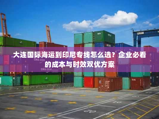 大连国际海运到印尼专线怎么选?企业必看的成本与时效双优方案 大连国际海运到印尼专线怎么选?企业必看的成本与时效双优方案