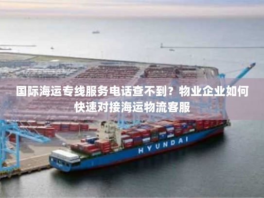 国际海运专线服务电话查不到？物业企业如何快速对接海运物流客服