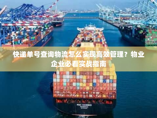 快递单号查询物流怎么实现高效管理?物业企业必看实战指南 快递单号查询物流怎么实现高效管理?物业企业必看实战指南