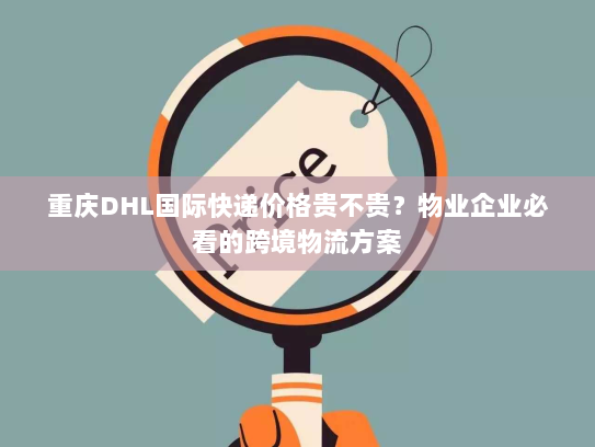 重庆DHL国际快递价格贵不贵？物业企业必看的跨境物流方案
