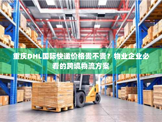 重庆DHL国际快递价格贵不贵？物业企业必看的跨境物流方案