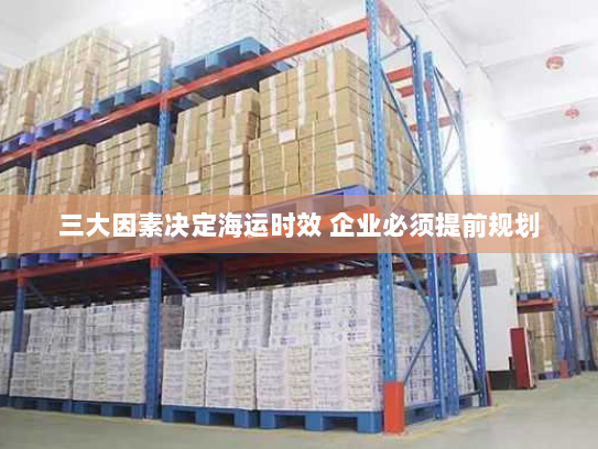 三大因素决定海运时效 企业必须提前规划 三大因素决定海运时效 企业必须提前规划