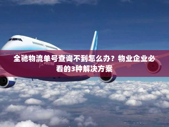 全驰物流单号查询不到怎么办?物业企业必看的3种解决方案 全驰物流单号查询不到怎么办?物业企业必看的3种解决方案