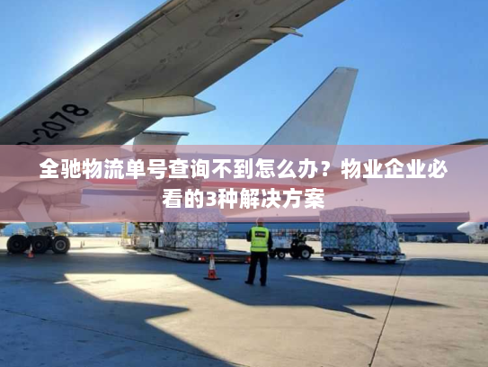 全驰物流单号查询不到怎么办?物业企业必看的3种解决方案 全驰物流单号查询不到怎么办?物业企业必看的3种解决方案