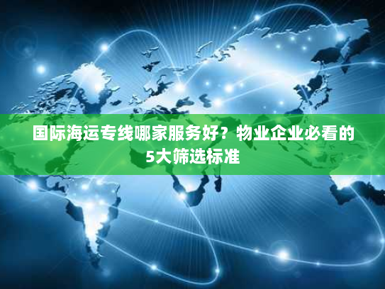 国际海运专线哪家服务好?物业企业必看的5大筛选标准 国际海运专线哪家服务好?物业企业必看的5大筛选标准