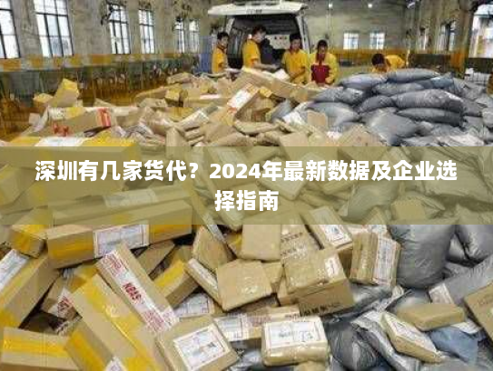深圳有几家货代?2024年最新数据及企业选择指南 深圳有几家货代?2024年最新数据及企业选择指南