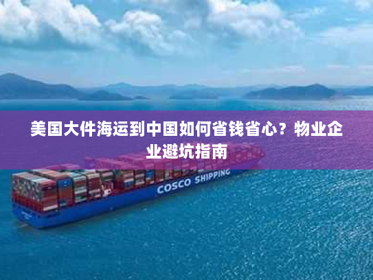 美国大件海运到中国如何省钱省心？物业企业避坑指南