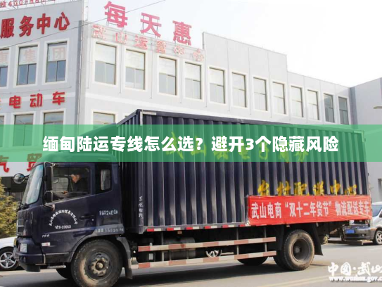 缅甸陆运专线怎么选？避开3个隐藏风险