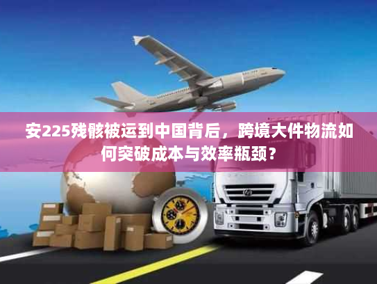 安225残骸被运到中国背后，跨境大件物流如何突破成本与效率瓶颈？