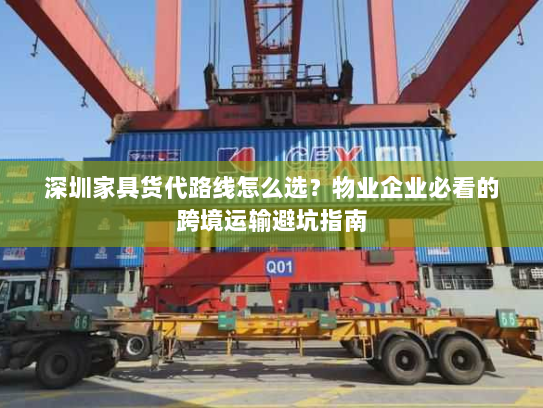 深圳家具货代路线怎么选？物业企业必看的跨境运输避坑指南