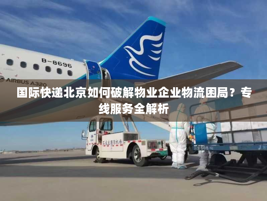国际快递北京如何破解物业企业物流困局?专线服务全解析 国际快递北京如何破解物业企业物流困局?专线服务全解析