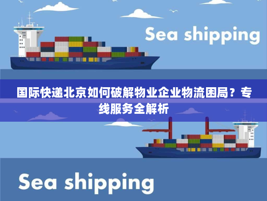 国际快递北京如何破解物业企业物流困局?专线服务全解析 国际快递北京如何破解物业企业物流困局?专线服务全解析