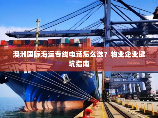 澳洲国际海运专线电话怎么选?物业企业避坑指南 澳洲国际海运专线电话怎么选?物业企业避坑指南