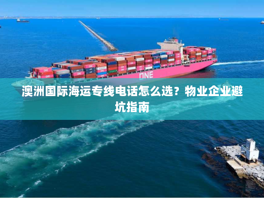 澳洲国际海运专线电话怎么选?物业企业避坑指南 澳洲国际海运专线电话怎么选?物业企业避坑指南