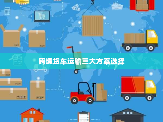 跨境货车运输三大方案选择