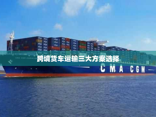 跨境货车运输三大方案选择 跨境货车运输三大方案选择