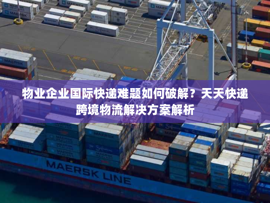 物业企业国际快递难题如何破解？天天快递跨境物流解决方案解析