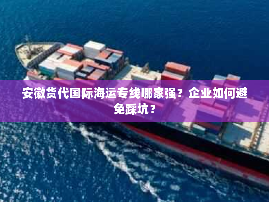 安徽货代国际海运专线哪家强？企业如何避免踩坑？