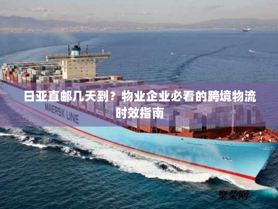 日亚直邮几天到?物业企业必看的跨境物流时效指南 日亚直邮几天到?物业企业必看的跨境物流时效指南