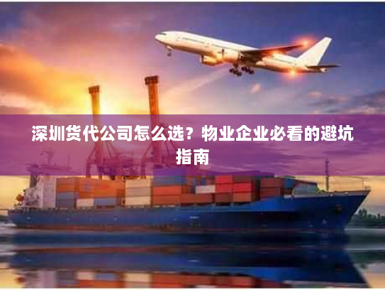 深圳货代公司怎么选?物业企业必看的避坑指南 深圳货代公司怎么选?物业企业必看的避坑指南