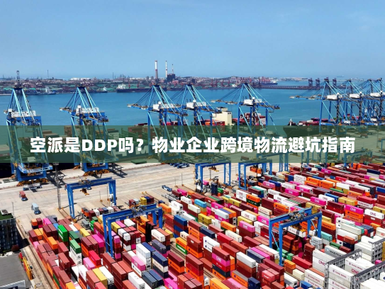 空派是DDP吗?物业企业跨境物流避坑指南 空派是DDP吗?物业企业跨境物流避坑指南