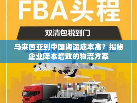 马来西亚到中国海运成本高?揭秘企业降本增效的物流方案 马来西亚到中国海运成本高?揭秘企业降本增效的物流方案