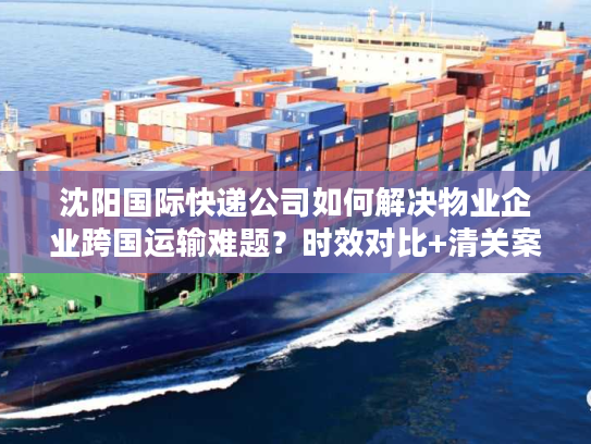 沈阳国际快递公司如何解决物业企业跨国运输难题？时效对比+清关案例）