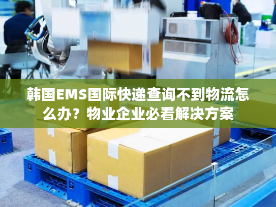 韩国EMS国际快递查询不到物流怎么办？物业企业必看解决方案