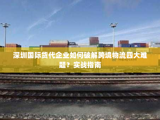 深圳国际货代企业如何破解跨境物流四大难题？实战指南