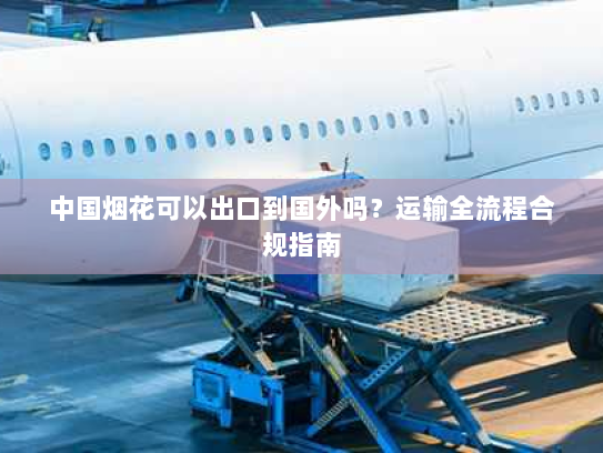 中国烟花可以出口到国外吗？运输全流程合规指南