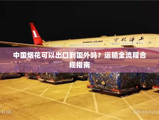 中国烟花可以出口到国外吗？运输全流程合规指南