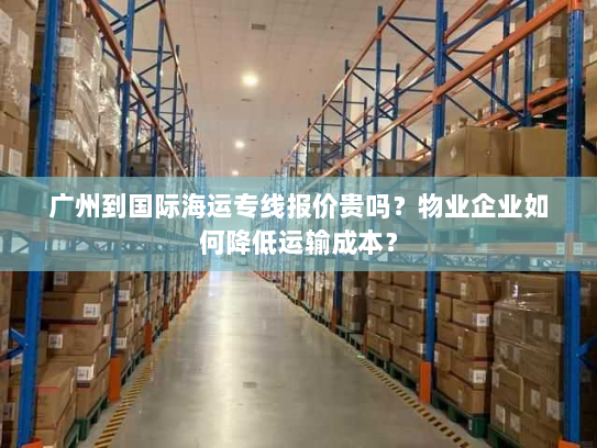 广州到国际海运专线报价贵吗?物业企业如何降低运输成本? 广州到国际海运专线报价贵吗?物业企业如何降低运输成本?