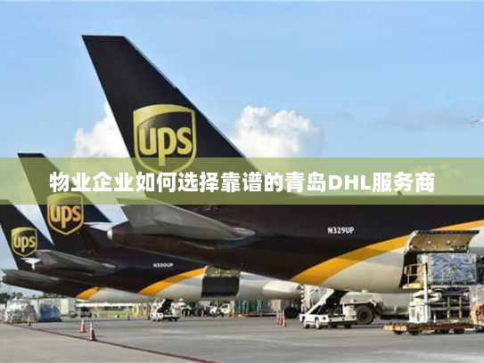 物业企业如何选择靠谱的青岛DHL服务商