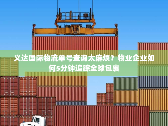 义达国际物流单号查询太麻烦？物业企业如何5分钟追踪全球包裹