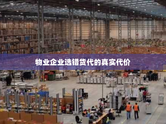 物业企业选错货代的真实代价