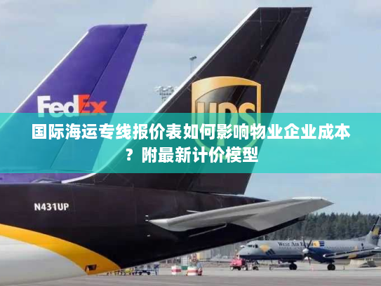 国际海运专线报价表如何影响物业企业成本?附最新计价模型 国际海运专线报价表如何影响物业企业成本?附最新计价模型