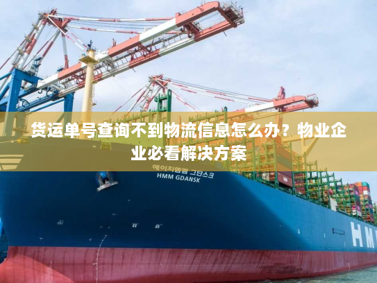 货运单号查询不到物流信息怎么办?物业企业必看解决方案 货运单号查询不到物流信息怎么办?物业企业必看解决方案