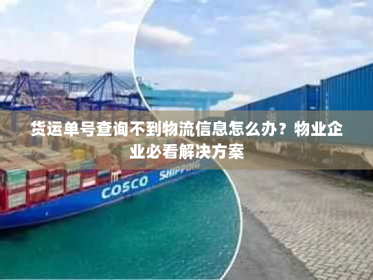 货运单号查询不到物流信息怎么办?物业企业必看解决方案 货运单号查询不到物流信息怎么办?物业企业必看解决方案